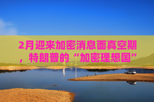 2月迎来加密消息面真空期，特朗普的“加密理想国”何去何从？
