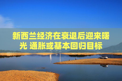 新西兰经济在衰退后迎来曙光 通胀或基本回归目标