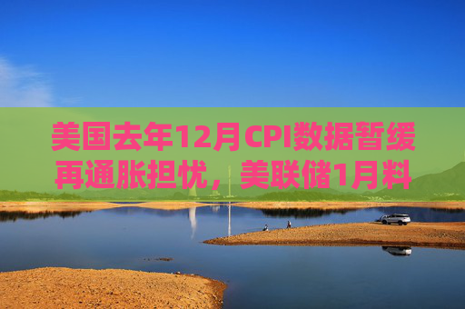 美国去年12月CPI数据暂缓再通胀担忧，美联储1月料暂停降息