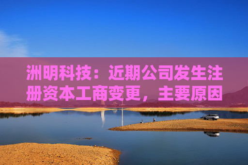 洲明科技：近期公司发生注册资本工商变更，主要原因是公司历史股本增减变化事项