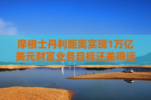 摩根士丹利距离实现1万亿美元财富业务目标还差得远