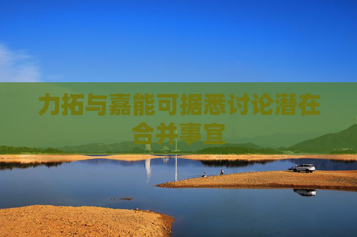 力拓与嘉能可据悉讨论潜在合并事宜