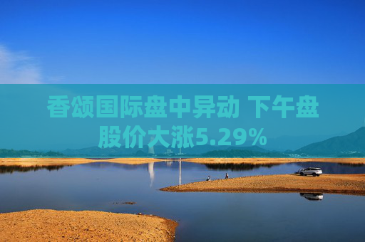 香颂国际盘中异动 下午盘股价大涨5.29%