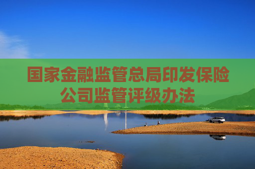 国家金融监管总局印发保险公司监管评级办法