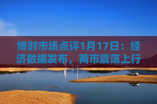 博时市场点评1月17日：经济数据发布，两市震荡上行