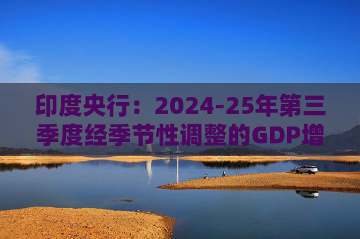 印度央行：2024-25年第三季度经季节性调整的GDP增长预测为6.2%