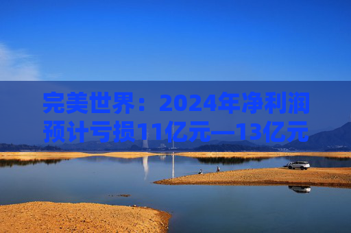 完美世界：2024年净利润预计亏损11亿元—13亿元