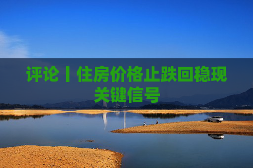 评论丨住房价格止跌回稳现关键信号