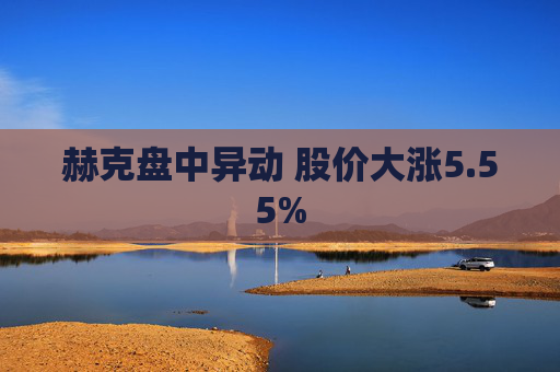 赫克盘中异动 股价大涨5.55%