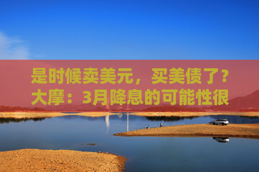 是时候卖美元，买美债了？大摩：3月降息的可能性很大