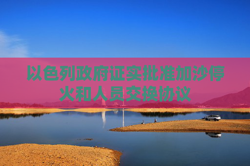 以色列政府证实批准加沙停火和人员交换协议