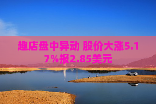 趣店盘中异动 股价大涨5.17%报2.85美元