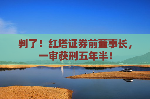 判了！红塔证券前董事长，一审获刑五年半！