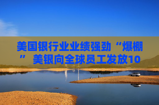 美国银行业业绩强劲“爆棚” 美银向全球员工发放10亿美元股票激励