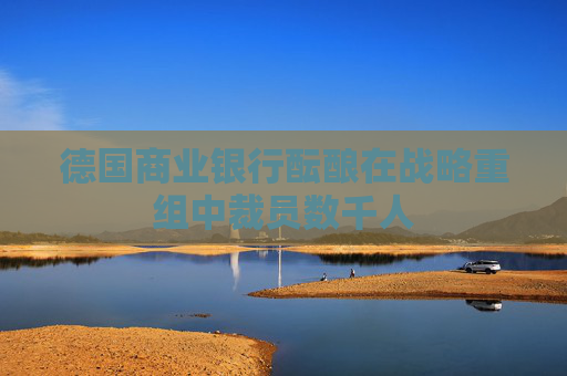 德国商业银行酝酿在战略重组中裁员数千人