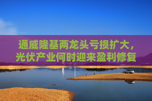 通威隆基两龙头亏损扩大，光伏产业何时迎来盈利修复？