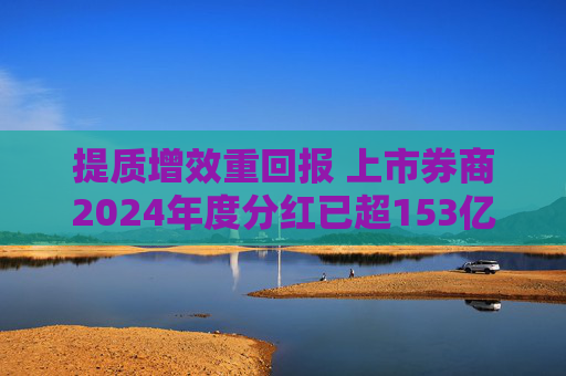 提质增效重回报 上市券商2024年度分红已超153亿元