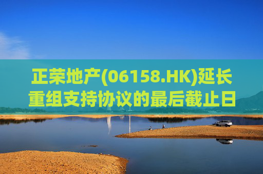正荣地产(06158.HK)延长重组支持协议的最后截止日期