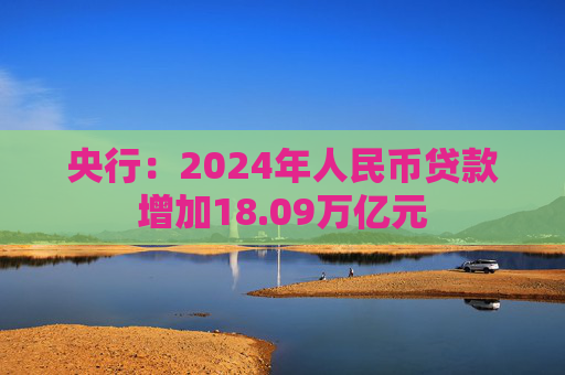 央行：2024年人民币贷款增加18.09万亿元