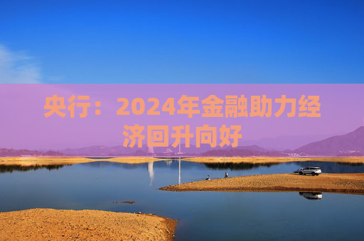 央行：2024年金融助力经济回升向好
