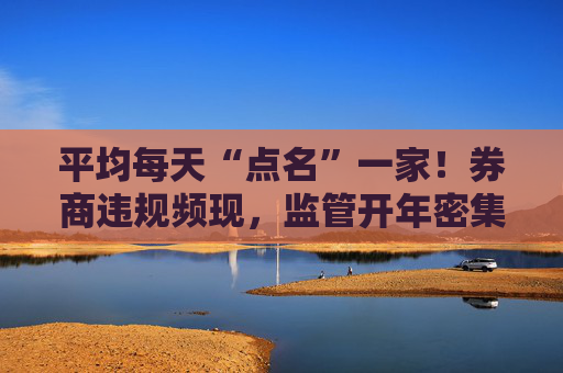 平均每天“点名”一家！券商违规频现，监管开年密集开罚单