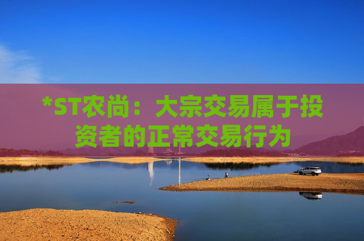 *ST农尚：大宗交易属于投资者的正常交易行为