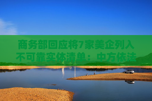 商务部回应将7家美企列入不可靠实体清单：中方依法追究其不法责任