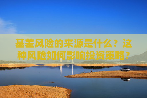 基差风险的来源是什么？这种风险如何影响投资策略？