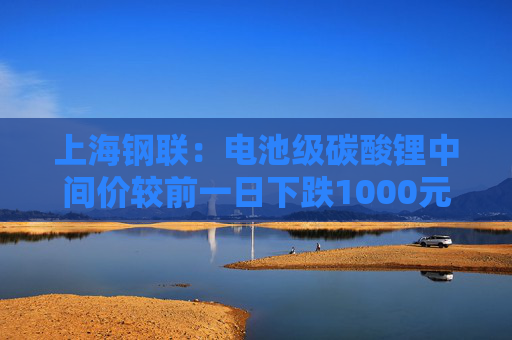 上海钢联：电池级碳酸锂中间价较前一日下跌1000元/吨