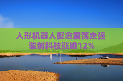 人形机器人概念震荡走强 骏创科技涨逾12%