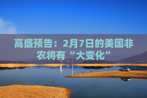 高盛预告：2月7日的美国非农将有“大变化”