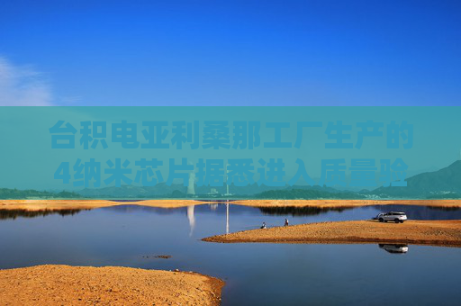 台积电亚利桑那工厂生产的4纳米芯片据悉进入质量验证阶段