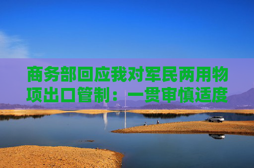 商务部回应我对军民两用物项出口管制：一贯审慎适度