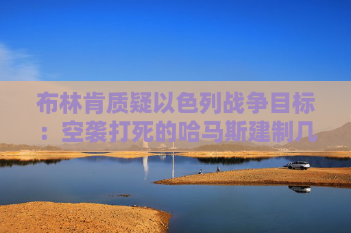 布林肯质疑以色列战争目标：空袭打死的哈马斯建制几乎完全补齐