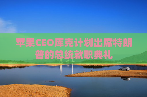 苹果CEO库克计划出席特朗普的总统就职典礼