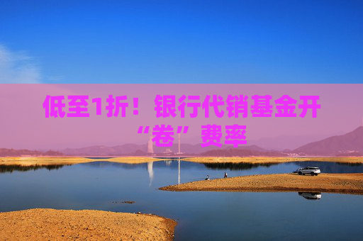 低至1折！银行代销基金开“卷”费率