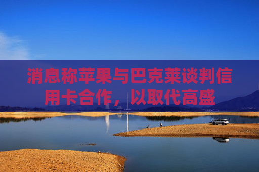 消息称苹果与巴克莱谈判信用卡合作，以取代高盛