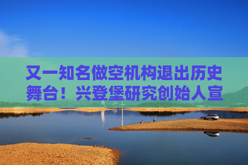 又一知名做空机构退出历史舞台！兴登堡研究创始人宣布解散公司