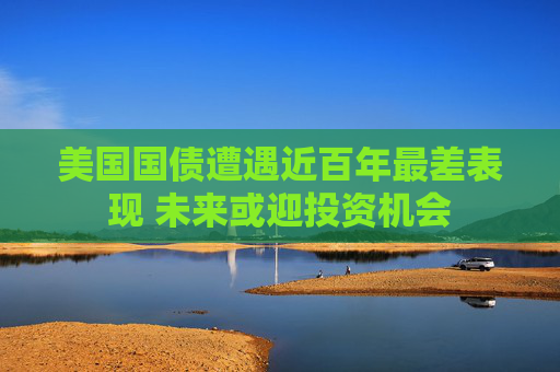 美国国债遭遇近百年最差表现 未来或迎投资机会