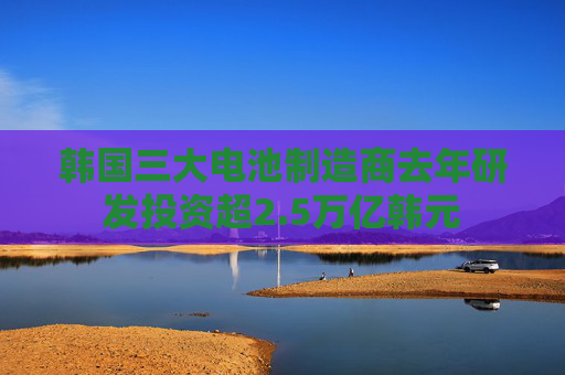 韩国三大电池制造商去年研发投资超2.5万亿韩元