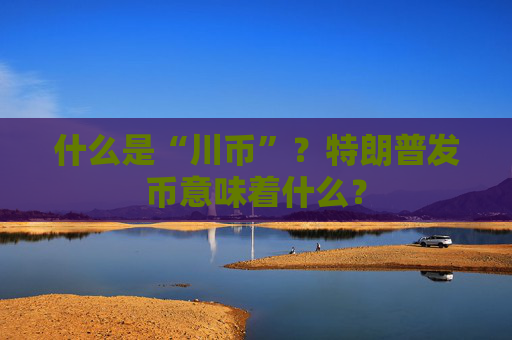 什么是“川币”？特朗普发币意味着什么？