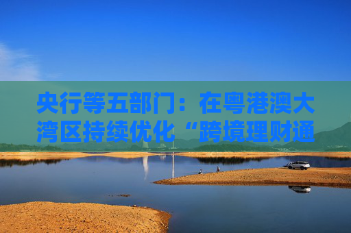 央行等五部门：在粤港澳大湾区持续优化“跨境理财通”试点
