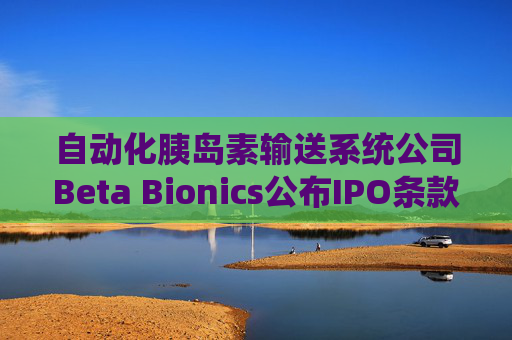 自动化胰岛素输送系统公司Beta Bionics公布IPO条款 计划发行750万股股票