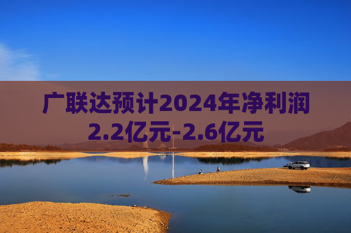 广联达预计2024年净利润2.2亿元-2.6亿元