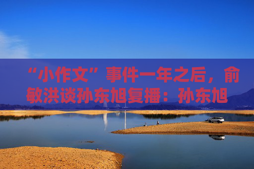 “小作文”事件一年之后，俞敏洪谈孙东旭复播：孙东旭复播是自己允许的，他曾反复请求