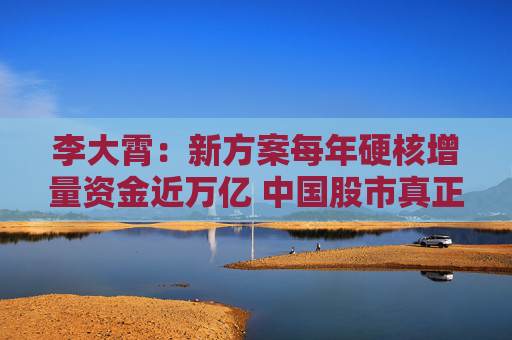 李大霄：新方案每年硬核增量资金近万亿 中国股市真正意义上的长钱来了 中国股市有望形成稳定发展的新格局