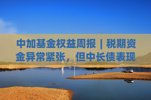 中加基金权益周报︱税期资金异常紧张，但中长债表现相对稳健