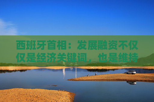 西班牙首相：发展融资不仅仅是经济关键词，也是维持周边秩序的关键前提条件