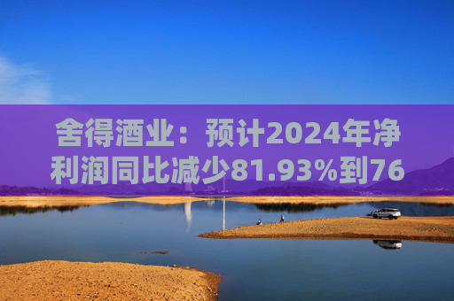 舍得酒业：预计2024年净利润同比减少81.93%到76.29%
