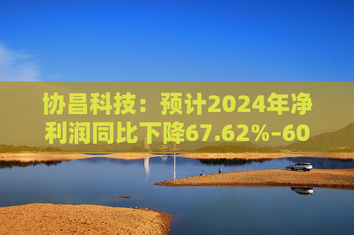 协昌科技：预计2024年净利润同比下降67.62%–60.43%